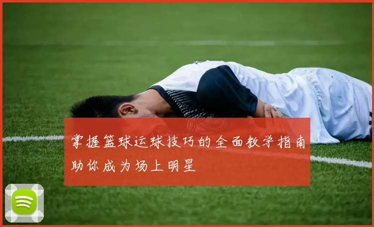 掌握篮球运球技巧的全面教学指南助你成为场上明星