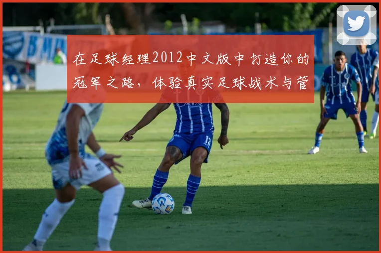 在足球经理2012中文版中打造你的冠军之路，体验真实足球战术与管理乐趣