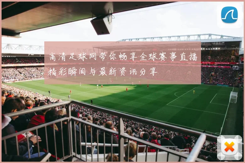 高清足球网带你畅享全球赛事直播精彩瞬间与最新资讯分享