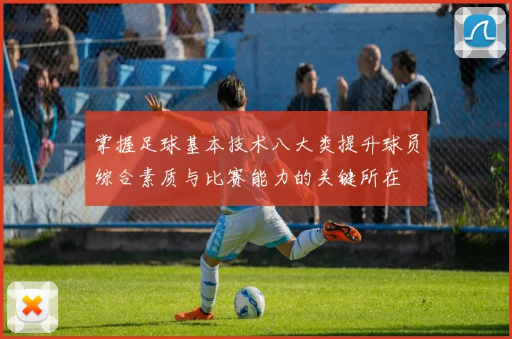 掌握足球基本技术八大类提升球员综合素质与比赛能力的关键所在