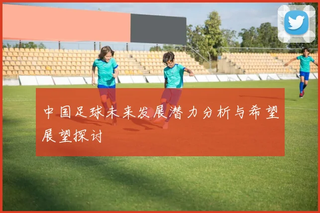 中国足球未来发展潜力分析与希望展望探讨