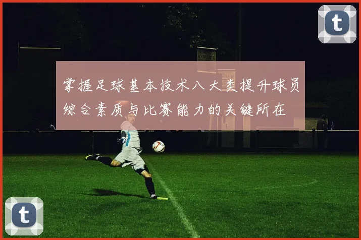 掌握足球基本技术八大类提升球员综合素质与比赛能力的关键所在