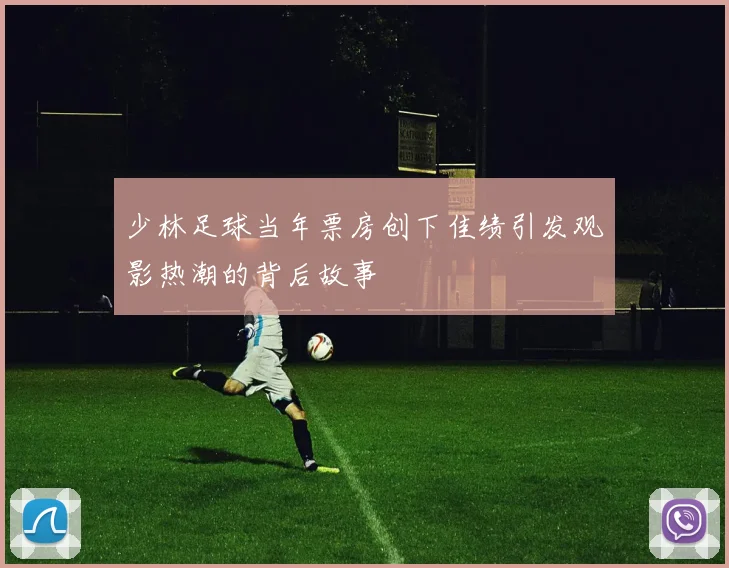 少林足球当年票房创下佳绩引发观影热潮的背后故事