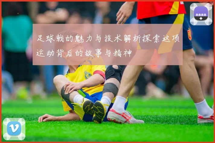 足球戟的魅力与技术解析探索这项运动背后的故事与精神