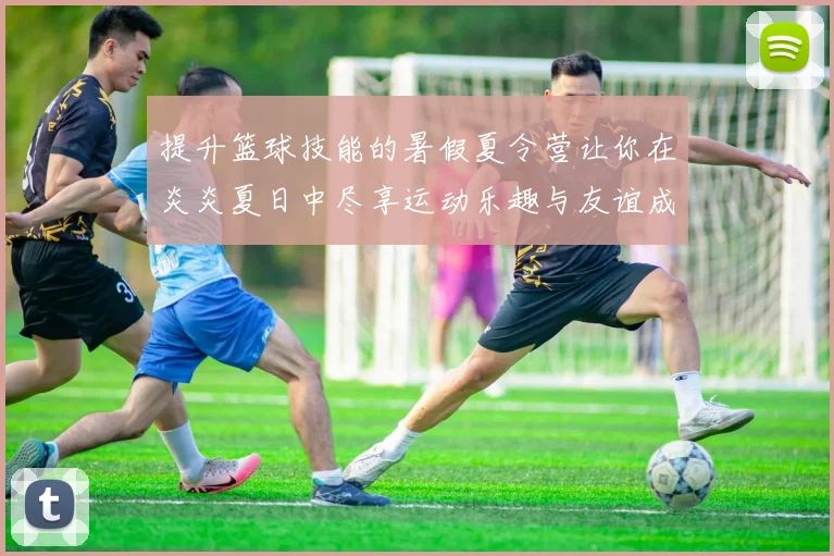 提升篮球技能的暑假夏令营让你在炎炎夏日中尽享运动乐趣与友谊成长