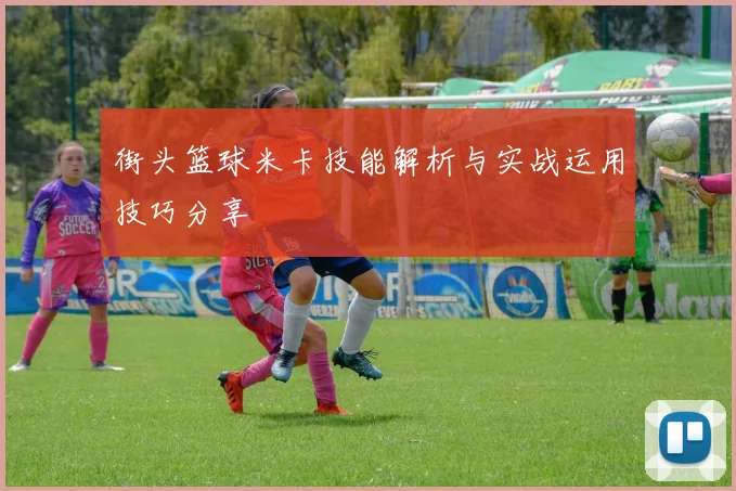 街头篮球米卡技能解析与实战运用技巧分享
