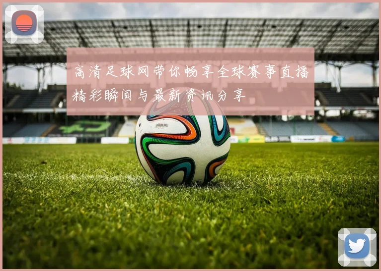 高清足球网带你畅享全球赛事直播精彩瞬间与最新资讯分享