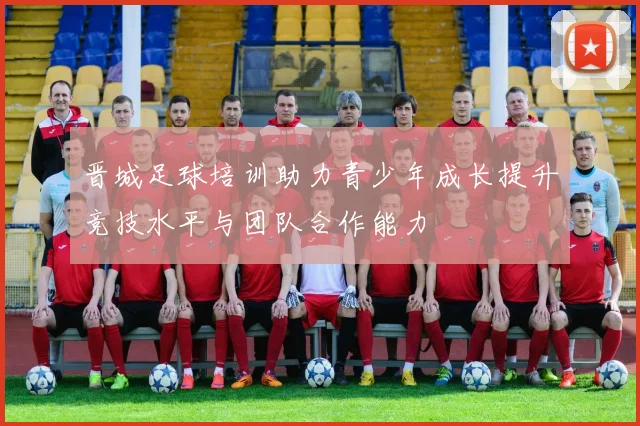 晋城足球培训助力青少年成长提升竞技水平与团队合作能力